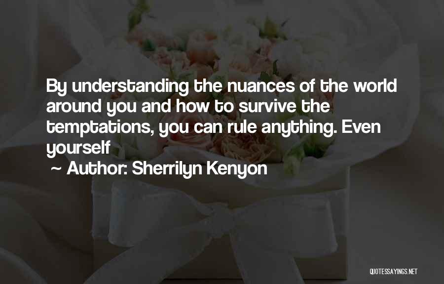 Sherrilyn Kenyon Quotes: By Understanding The Nuances Of The World Around You And How To Survive The Temptations, You Can Rule Anything. Even