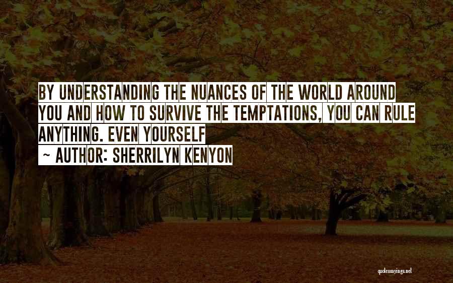 Sherrilyn Kenyon Quotes: By Understanding The Nuances Of The World Around You And How To Survive The Temptations, You Can Rule Anything. Even