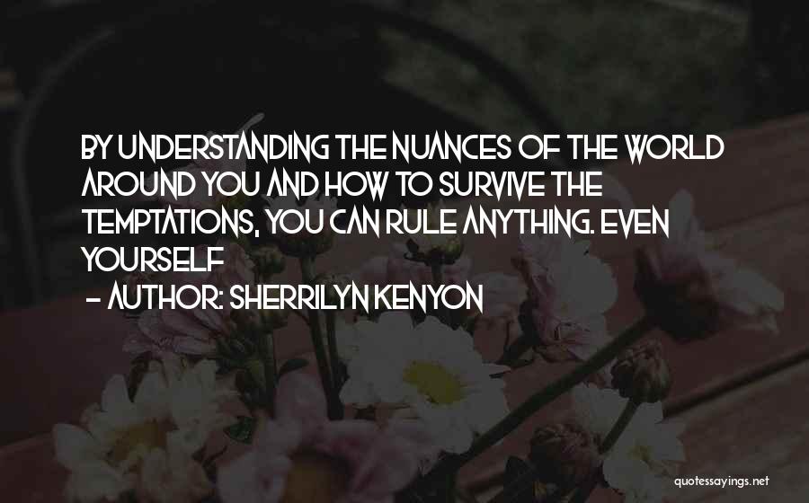 Sherrilyn Kenyon Quotes: By Understanding The Nuances Of The World Around You And How To Survive The Temptations, You Can Rule Anything. Even