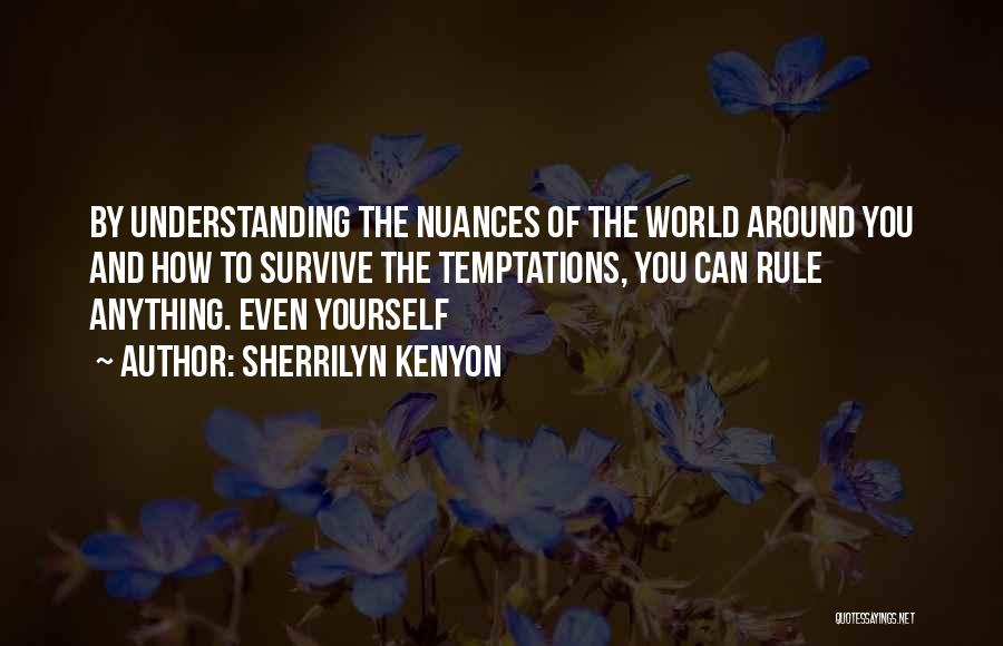 Sherrilyn Kenyon Quotes: By Understanding The Nuances Of The World Around You And How To Survive The Temptations, You Can Rule Anything. Even