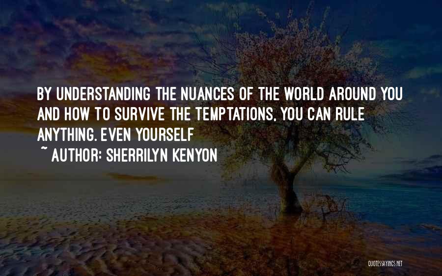 Sherrilyn Kenyon Quotes: By Understanding The Nuances Of The World Around You And How To Survive The Temptations, You Can Rule Anything. Even