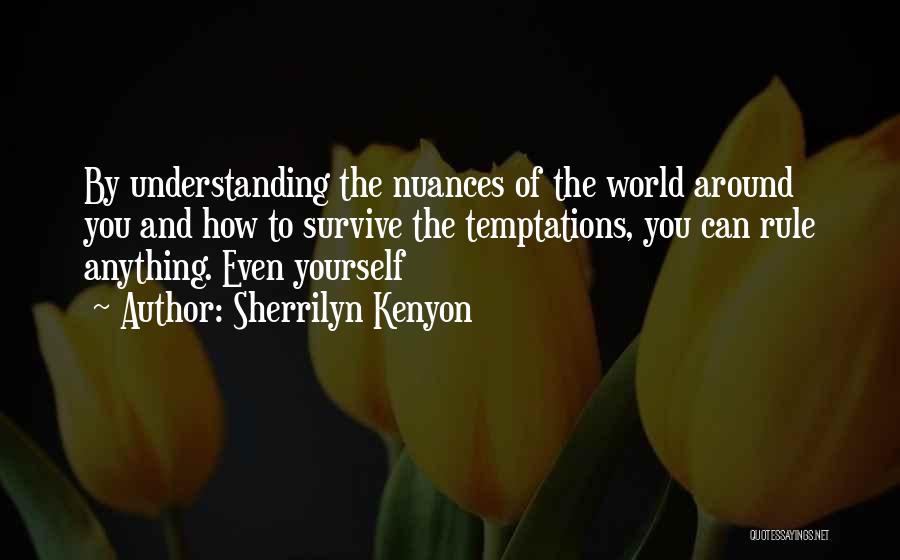 Sherrilyn Kenyon Quotes: By Understanding The Nuances Of The World Around You And How To Survive The Temptations, You Can Rule Anything. Even