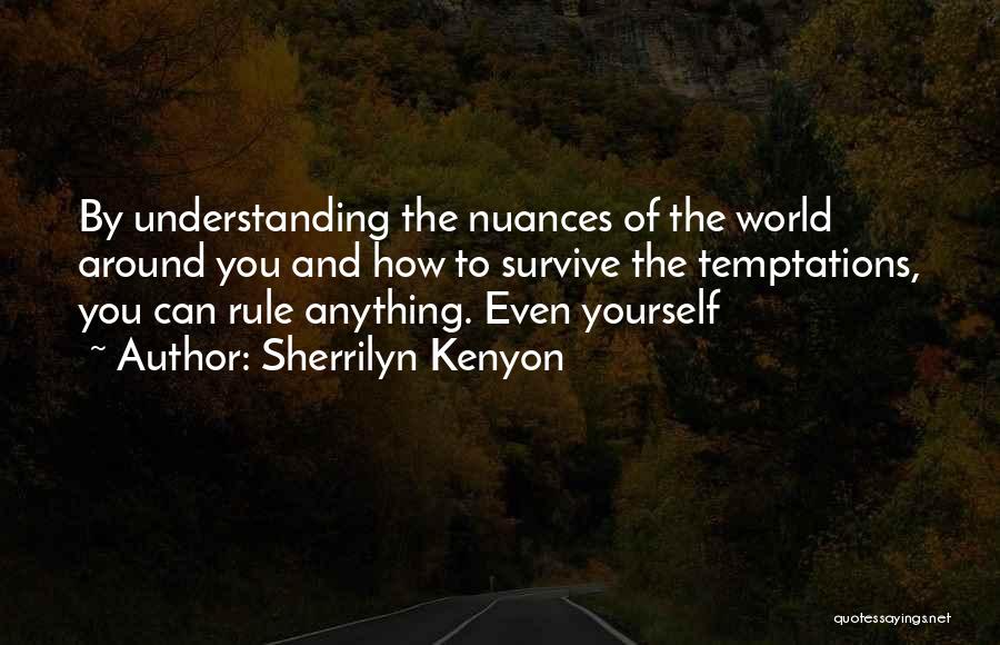 Sherrilyn Kenyon Quotes: By Understanding The Nuances Of The World Around You And How To Survive The Temptations, You Can Rule Anything. Even