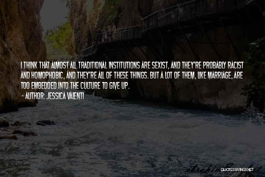 Jessica Valenti Quotes: I Think That Almost All Traditional Institutions Are Sexist, And They're Probably Racist And Homophobic, And They're All Of These