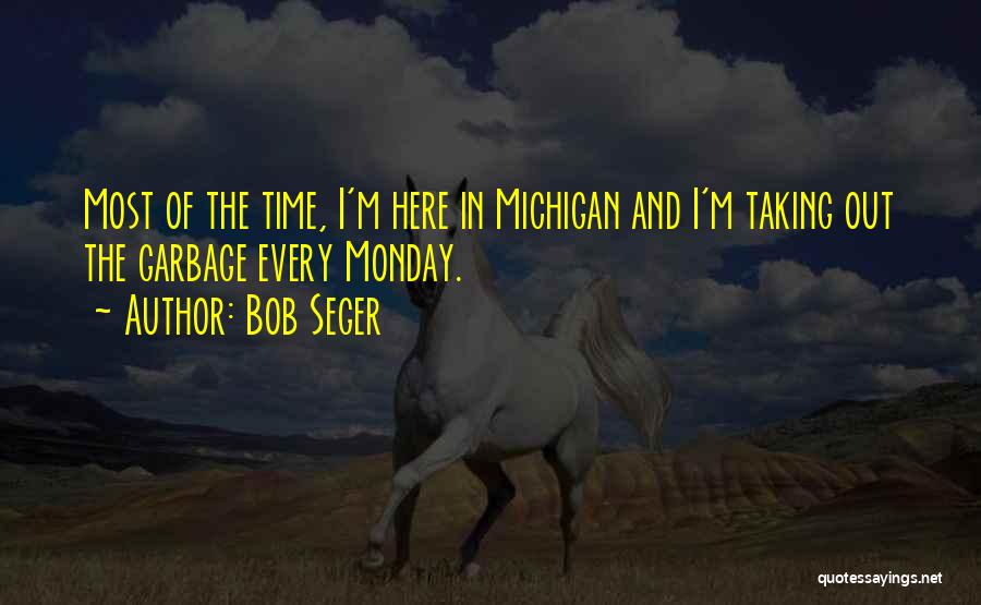 Bob Seger Quotes: Most Of The Time, I'm Here In Michigan And I'm Taking Out The Garbage Every Monday.