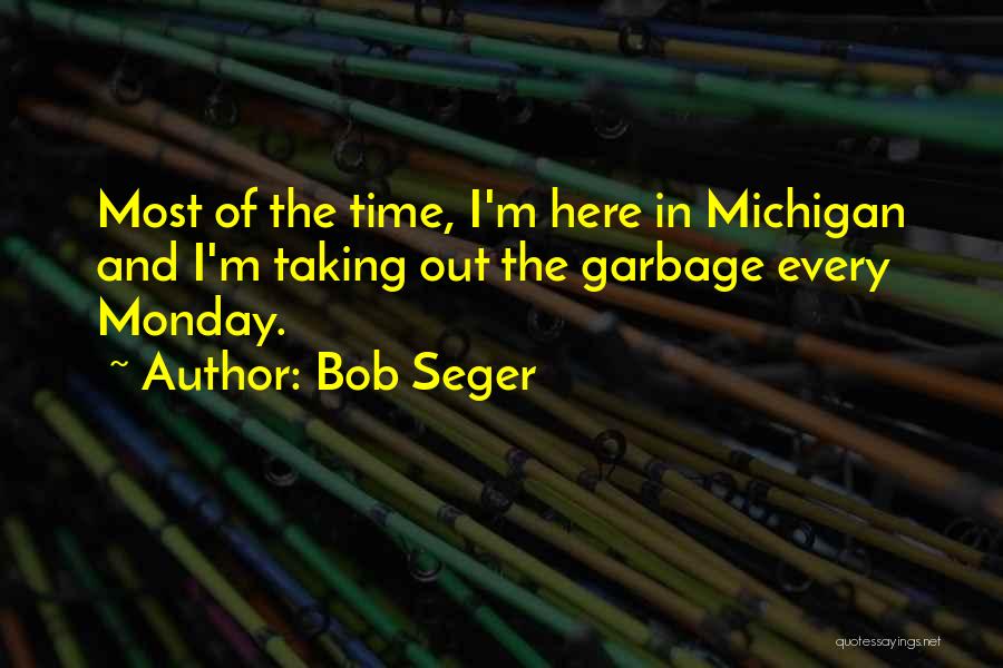 Bob Seger Quotes: Most Of The Time, I'm Here In Michigan And I'm Taking Out The Garbage Every Monday.