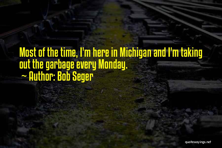 Bob Seger Quotes: Most Of The Time, I'm Here In Michigan And I'm Taking Out The Garbage Every Monday.