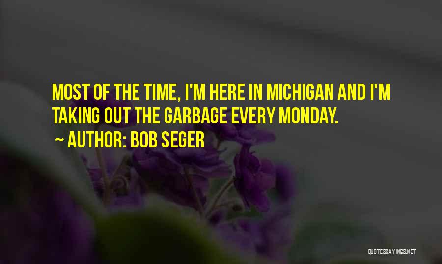 Bob Seger Quotes: Most Of The Time, I'm Here In Michigan And I'm Taking Out The Garbage Every Monday.