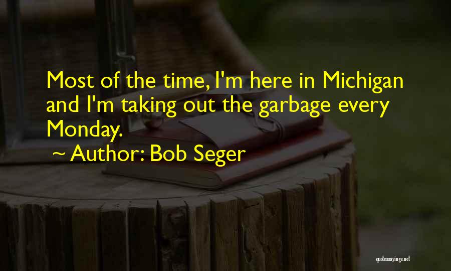 Bob Seger Quotes: Most Of The Time, I'm Here In Michigan And I'm Taking Out The Garbage Every Monday.