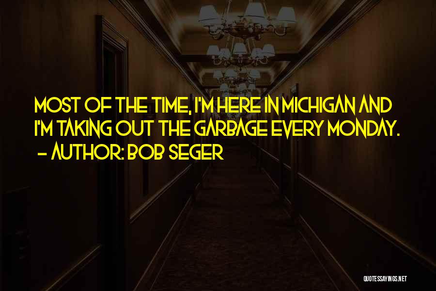 Bob Seger Quotes: Most Of The Time, I'm Here In Michigan And I'm Taking Out The Garbage Every Monday.