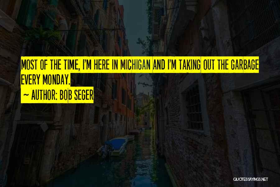 Bob Seger Quotes: Most Of The Time, I'm Here In Michigan And I'm Taking Out The Garbage Every Monday.