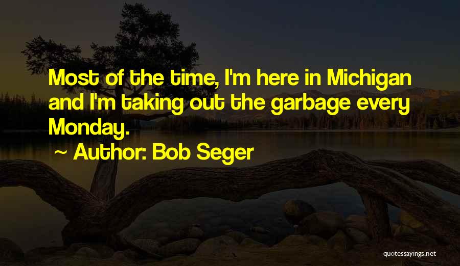 Bob Seger Quotes: Most Of The Time, I'm Here In Michigan And I'm Taking Out The Garbage Every Monday.