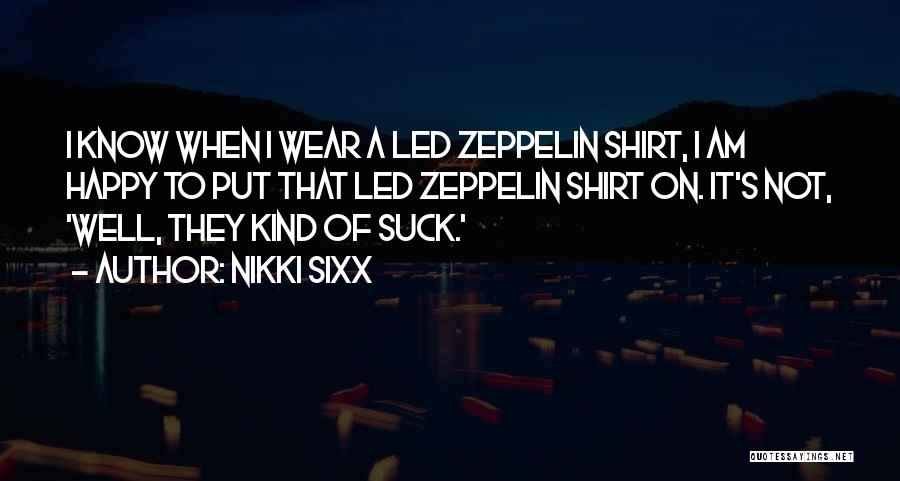 Nikki Sixx Quotes: I Know When I Wear A Led Zeppelin Shirt, I Am Happy To Put That Led Zeppelin Shirt On. It's