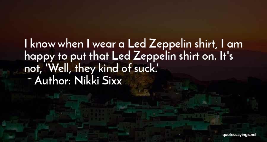Nikki Sixx Quotes: I Know When I Wear A Led Zeppelin Shirt, I Am Happy To Put That Led Zeppelin Shirt On. It's