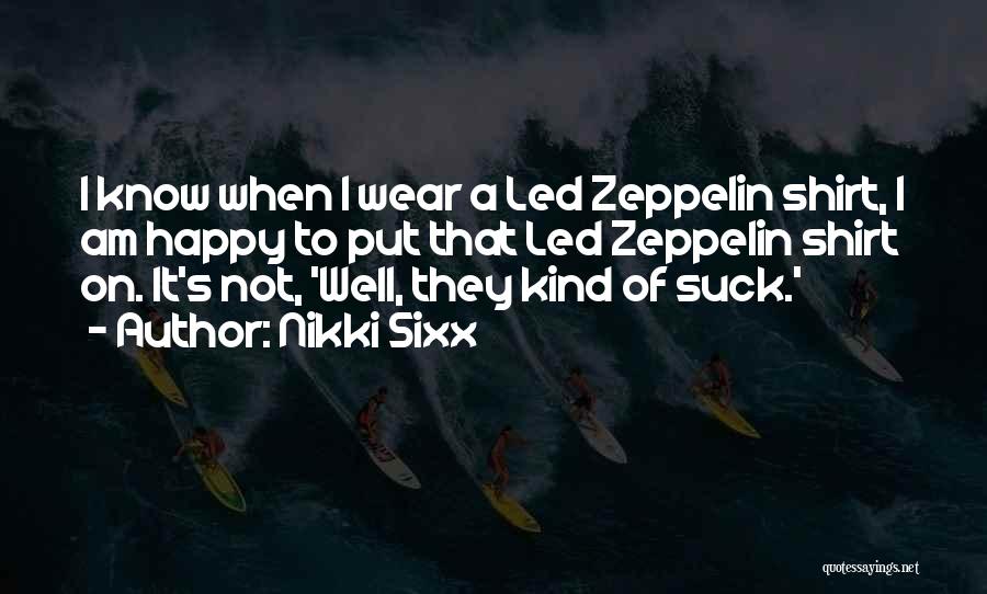 Nikki Sixx Quotes: I Know When I Wear A Led Zeppelin Shirt, I Am Happy To Put That Led Zeppelin Shirt On. It's