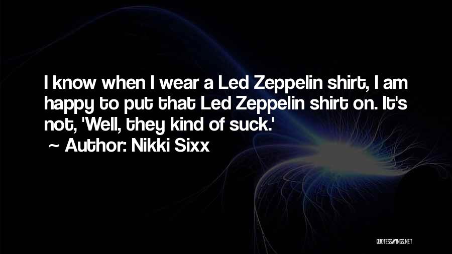 Nikki Sixx Quotes: I Know When I Wear A Led Zeppelin Shirt, I Am Happy To Put That Led Zeppelin Shirt On. It's