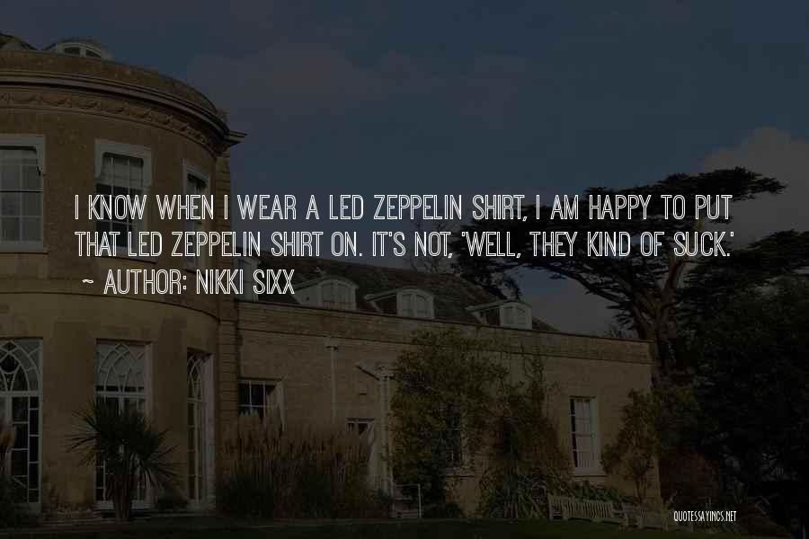 Nikki Sixx Quotes: I Know When I Wear A Led Zeppelin Shirt, I Am Happy To Put That Led Zeppelin Shirt On. It's