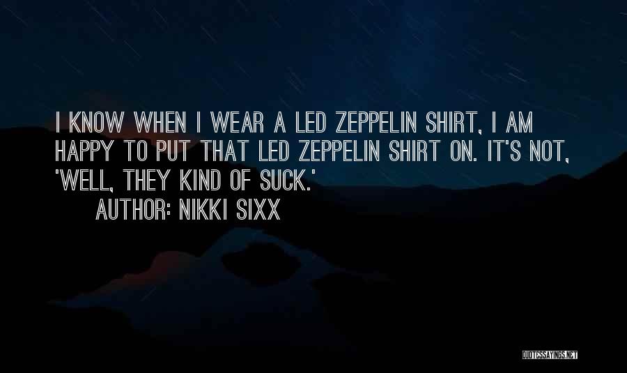 Nikki Sixx Quotes: I Know When I Wear A Led Zeppelin Shirt, I Am Happy To Put That Led Zeppelin Shirt On. It's