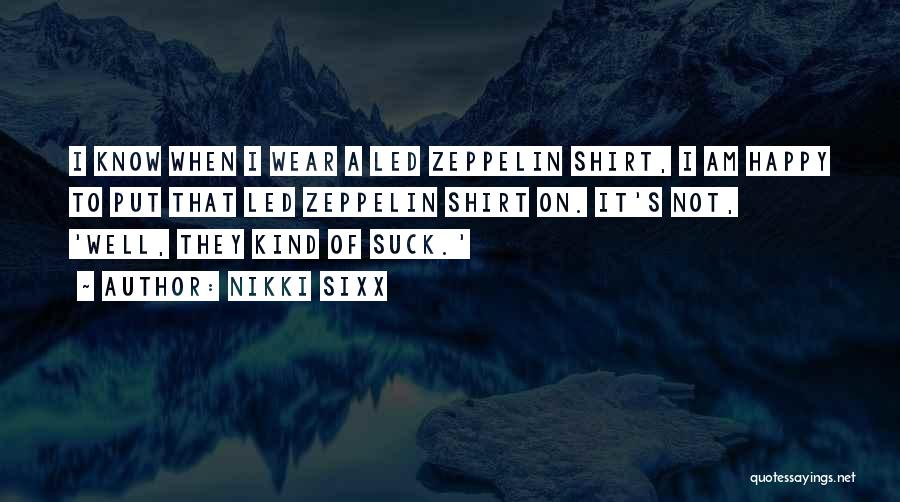 Nikki Sixx Quotes: I Know When I Wear A Led Zeppelin Shirt, I Am Happy To Put That Led Zeppelin Shirt On. It's