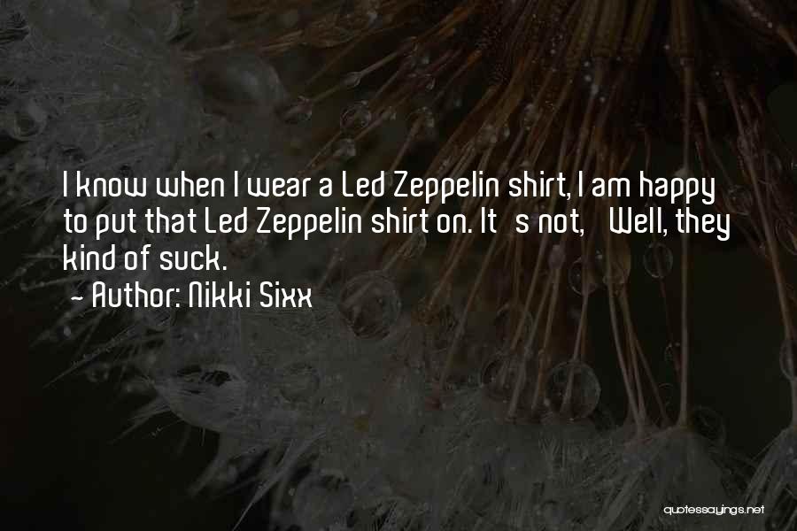 Nikki Sixx Quotes: I Know When I Wear A Led Zeppelin Shirt, I Am Happy To Put That Led Zeppelin Shirt On. It's