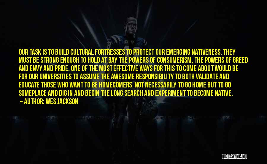 Wes Jackson Quotes: Our Task Is To Build Cultural Fortresses To Protect Our Emerging Nativeness. They Must Be Strong Enough To Hold At