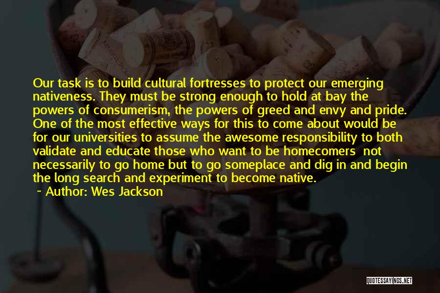 Wes Jackson Quotes: Our Task Is To Build Cultural Fortresses To Protect Our Emerging Nativeness. They Must Be Strong Enough To Hold At