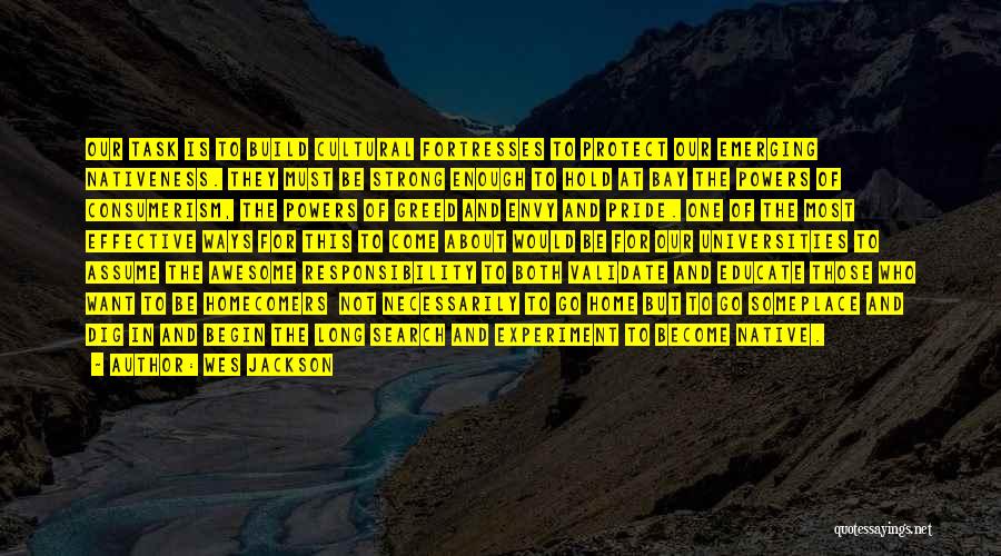 Wes Jackson Quotes: Our Task Is To Build Cultural Fortresses To Protect Our Emerging Nativeness. They Must Be Strong Enough To Hold At