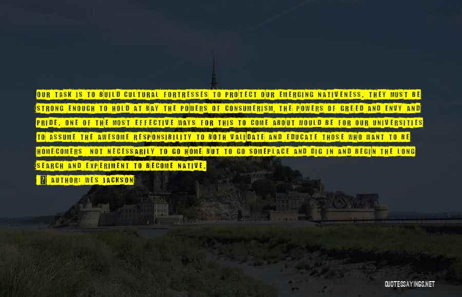 Wes Jackson Quotes: Our Task Is To Build Cultural Fortresses To Protect Our Emerging Nativeness. They Must Be Strong Enough To Hold At