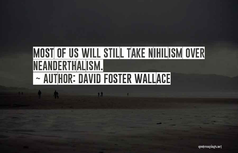 David Foster Wallace Quotes: Most Of Us Will Still Take Nihilism Over Neanderthalism.