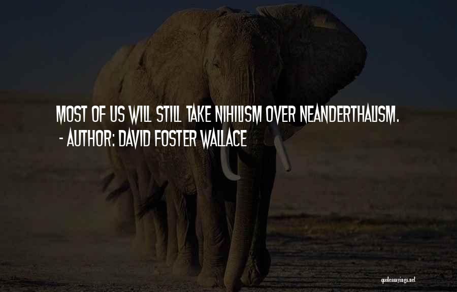 David Foster Wallace Quotes: Most Of Us Will Still Take Nihilism Over Neanderthalism.