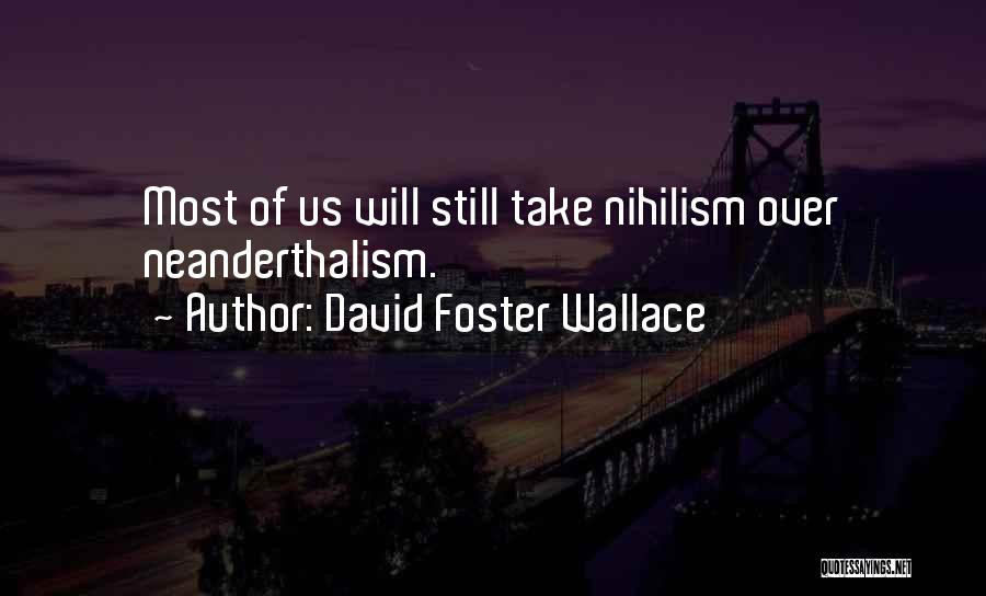David Foster Wallace Quotes: Most Of Us Will Still Take Nihilism Over Neanderthalism.