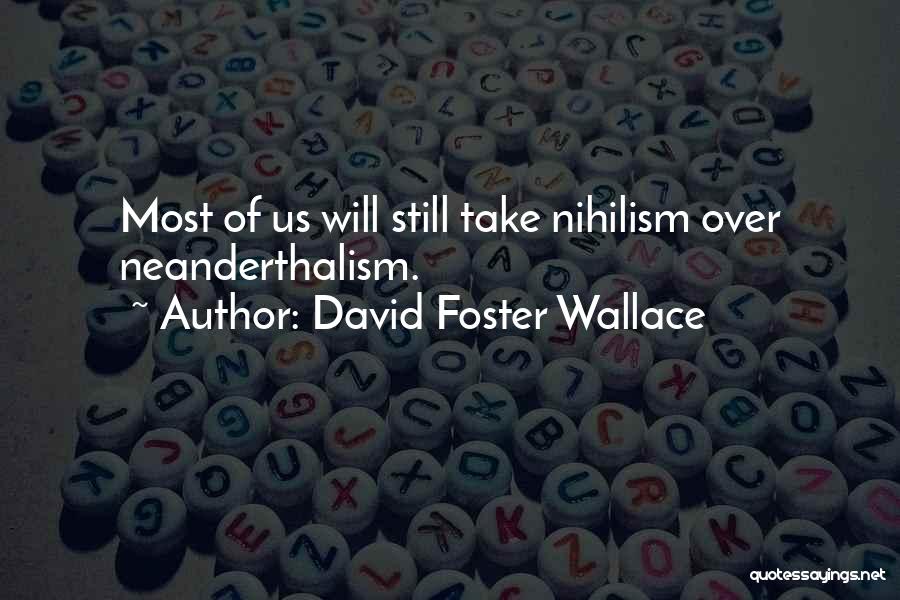 David Foster Wallace Quotes: Most Of Us Will Still Take Nihilism Over Neanderthalism.