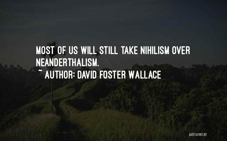 David Foster Wallace Quotes: Most Of Us Will Still Take Nihilism Over Neanderthalism.