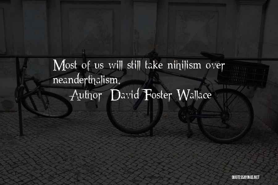 David Foster Wallace Quotes: Most Of Us Will Still Take Nihilism Over Neanderthalism.