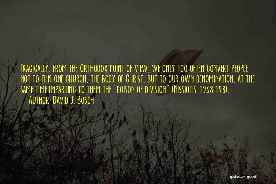 David J. Bosch Quotes: Tragically, From The Orthodox Point Of View, We Only Too Often Convert People Not To This One Church, The Body