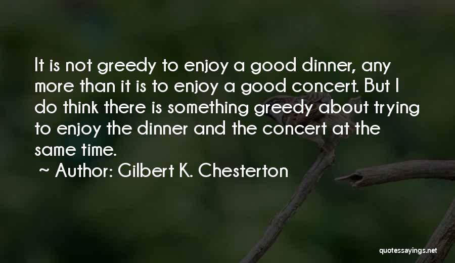 Gilbert K. Chesterton Quotes: It Is Not Greedy To Enjoy A Good Dinner, Any More Than It Is To Enjoy A Good Concert. But