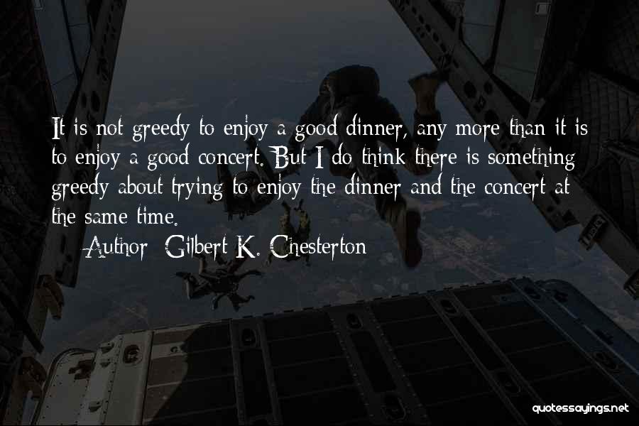 Gilbert K. Chesterton Quotes: It Is Not Greedy To Enjoy A Good Dinner, Any More Than It Is To Enjoy A Good Concert. But