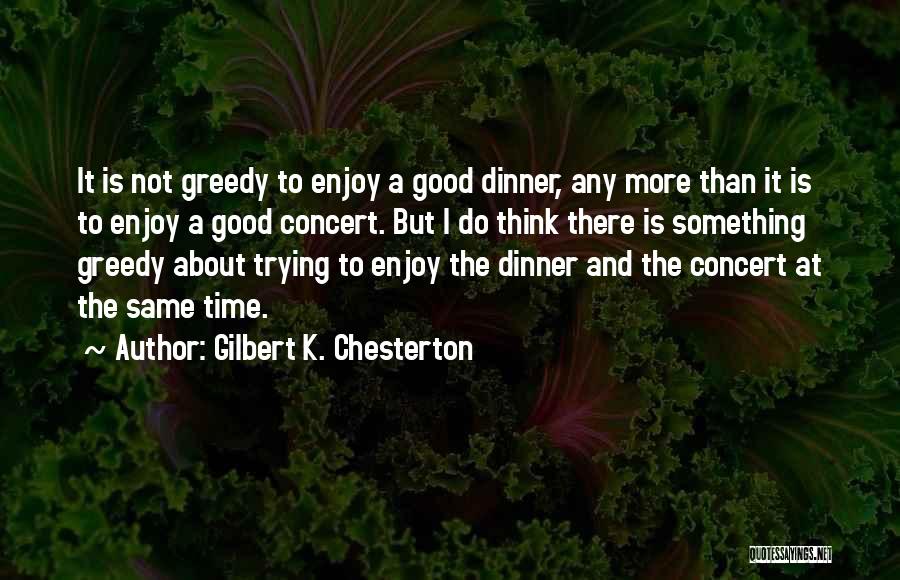 Gilbert K. Chesterton Quotes: It Is Not Greedy To Enjoy A Good Dinner, Any More Than It Is To Enjoy A Good Concert. But