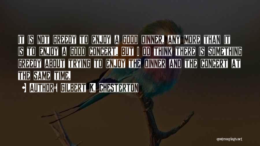 Gilbert K. Chesterton Quotes: It Is Not Greedy To Enjoy A Good Dinner, Any More Than It Is To Enjoy A Good Concert. But