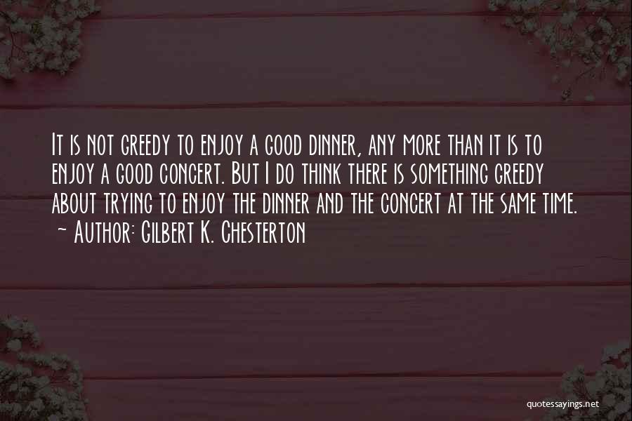 Gilbert K. Chesterton Quotes: It Is Not Greedy To Enjoy A Good Dinner, Any More Than It Is To Enjoy A Good Concert. But