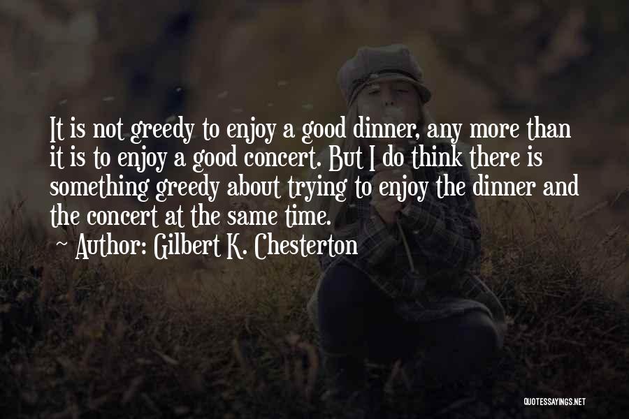 Gilbert K. Chesterton Quotes: It Is Not Greedy To Enjoy A Good Dinner, Any More Than It Is To Enjoy A Good Concert. But