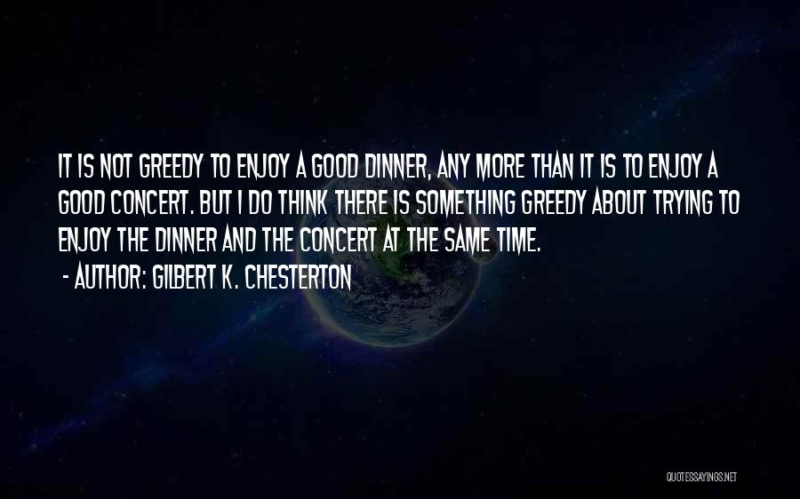 Gilbert K. Chesterton Quotes: It Is Not Greedy To Enjoy A Good Dinner, Any More Than It Is To Enjoy A Good Concert. But