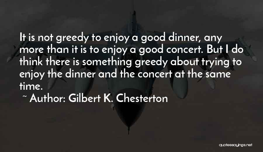 Gilbert K. Chesterton Quotes: It Is Not Greedy To Enjoy A Good Dinner, Any More Than It Is To Enjoy A Good Concert. But