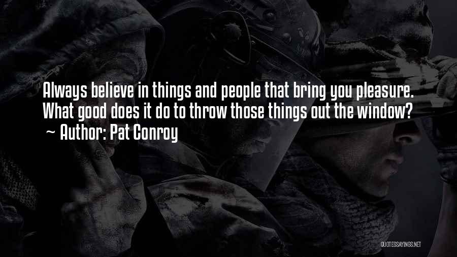 Pat Conroy Quotes: Always Believe In Things And People That Bring You Pleasure. What Good Does It Do To Throw Those Things Out