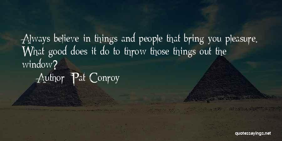 Pat Conroy Quotes: Always Believe In Things And People That Bring You Pleasure. What Good Does It Do To Throw Those Things Out