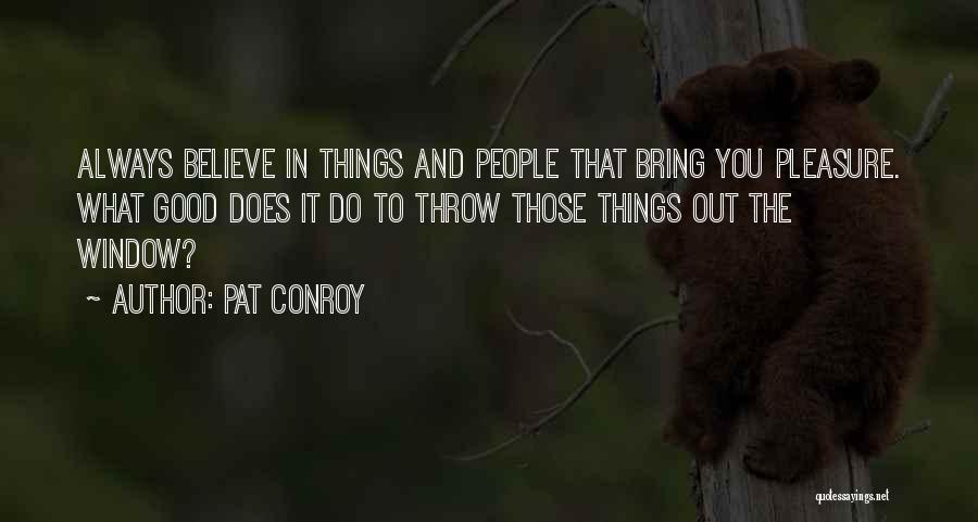 Pat Conroy Quotes: Always Believe In Things And People That Bring You Pleasure. What Good Does It Do To Throw Those Things Out