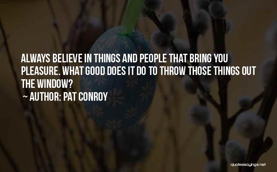 Pat Conroy Quotes: Always Believe In Things And People That Bring You Pleasure. What Good Does It Do To Throw Those Things Out