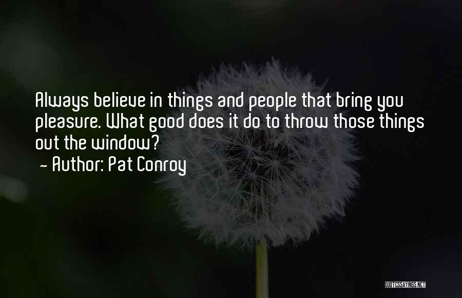 Pat Conroy Quotes: Always Believe In Things And People That Bring You Pleasure. What Good Does It Do To Throw Those Things Out