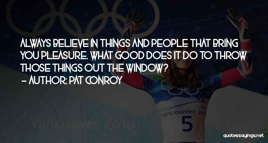 Pat Conroy Quotes: Always Believe In Things And People That Bring You Pleasure. What Good Does It Do To Throw Those Things Out