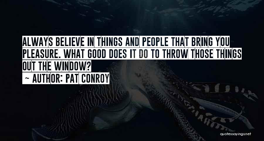 Pat Conroy Quotes: Always Believe In Things And People That Bring You Pleasure. What Good Does It Do To Throw Those Things Out